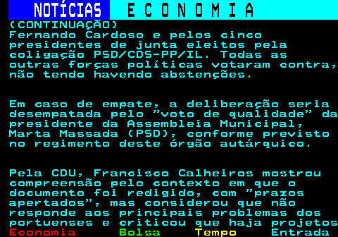 234.2. NOTÍCIAS. E C O N O M I A. sn. (CONTINUAÇÃO) Fernando Cardoso e pelos cinco presidentes de junta eleitos pela coligação PSD CDS-PP IL. Todas as outras forças políticas votaram contra, não tendo havendo abstenções. Em caso de empate, a deliberação seria desempatada pelo voto de qualidade da presidente da Assembleia Municipal, Marta Massada (PSD), conforme previsto no regimento deste órgão autárquico. Pela CDU, Francisco Calheiros mostrou compreensão pelo contexto em que o documento foi redigido, com prazos apertados , mas considerou que não responde aos principais problemas dos portuenses e criticou que haja projetos.