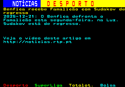 246.1. NOTÍCIAS. D E S P O R T O. Benfica recebe Famalicão com Sudakov de regresso. 2025-12-21: O Benfica defronta o Famalicão esta segunda-feira, na Luz. Sudakov está de regresso. Veja o vídeo deste artigo em http: noticias.rtp.pt.