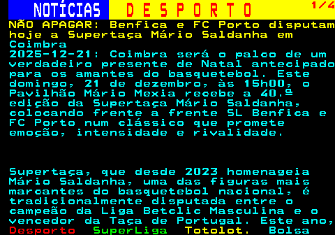 249.1. NOTÍCIAS. D E S P O R T O. 1 4. NÃO APAGAR: Benfica e FC Porto disputam hoje a Supertaça Mário Saldanha em. Coimbra 2025-12-21: Coimbra será o palco de um verdadeiro presente de Natal antecipado para os amantes do basquetebol. Este domingo, 21 de dezembro, às 15h00, o Pavilhão Mário Mexia recebe a 40.ª edição da Supertaça Mário Saldanha, colocando frente a frente SL Benfica e FC Porto num clássico que promete emoção, intensidade e rivalidade. Supertaça, que desde 2023 homenageia Mário Saldanha, uma das figuras mais marcantes do basquetebol nacional, é tradicionalmente disputada entre o campeão da Liga Betclic Masculina e o vencedor da Taça de Portugal. Este ano,.