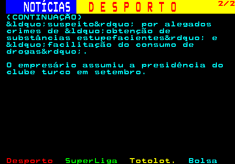 256.2. NOTÍCIAS. D E S P O R T O. 2 2. (CONTINUAÇÃO) &ldquo;suspeito&rdquo; por alegados crimes de &ldquo;obtenção de substâncias estupefacientes&rdquo; e &ldquo;facilitação do consumo de drogas&rdquo;. O empresário assumiu a presidência do clube turco em setembro.