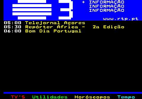 363.3. + INFORMAÇÃO INFORMAÇÃO INFORMAÇÃO www.rtp.pt. 05:00. Telejornal Açores. 05:30. Repórter África - 2a Edição. 06:00. Bom Dia Portugal.