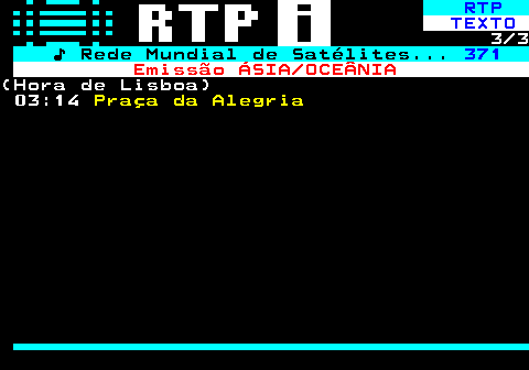 366.3. RTP. TEXTO. 3 3. ♪ Rede Mundial de Satélites. 371. Emissão ÁSIA OCEÂNIA.(Hora de Lisboa) 03:14. Praça da Alegria.