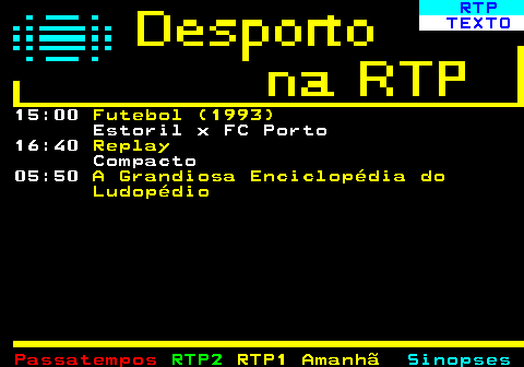 441.3. RTP. TEXTO. 15:00. Futebol (1993). Estoril x FC Porto 16:40. Replay. Compacto 05:50. A Grandiosa Enciclopédia do Ludopédio.