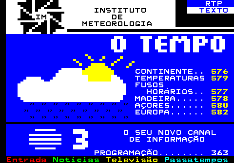575.1. RTP. INSTITUTO. TEXTO. IM DE METEOROLOGIA. CONTINENTE. 576. TEMPERATURAS. 579. FUSOS HORÁRIOS. 577. MADEIRA. 578. AÇORES. 580. EUROPA. 582. O SEU NOVO CANAL DE INFORMAÇÃO PROGRAMAÇÃO. 363.