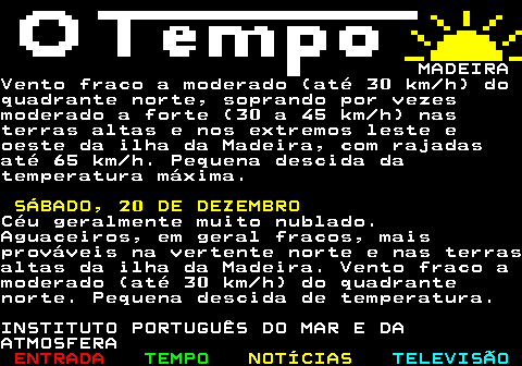 578.4. MADEIRA. REGIÃO DO FUNCHAL:.Céu geralmente muito nublado.Possibilidade de ocorrência deaguaceiros fracos e dispersos. Ventofraco (inferior a 15 km h). Pequenadescida da temperatura máxima. ESTADO DO MAR: Costa Norte:. Ondas de noroeste com 4 a5 metros. Costa Sul:. Ondas de sudoeste com 1 a1,5 metros, sendo 2 a 3 metros na parteoeste. Temperatura da água do mar:20 21ºC. QUARTA, 17 DE DEZEMBRO.Céu geralmente muito nublado.