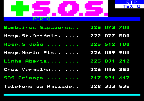 590.1. RTP. TEXTO. PORTO. Bombeiros Sapadores. 225 073 700. Hosp.St.António. 222 077 500. Hosp.S.João. 225 512 100. Hosp.Maria Pia. 226 089 900. Linha Aberta. 225 091 212. Cruz Vermelha. 226 006 353. SOS Criança . 217 931 617. Telefone da Amizade. 228 323 535.