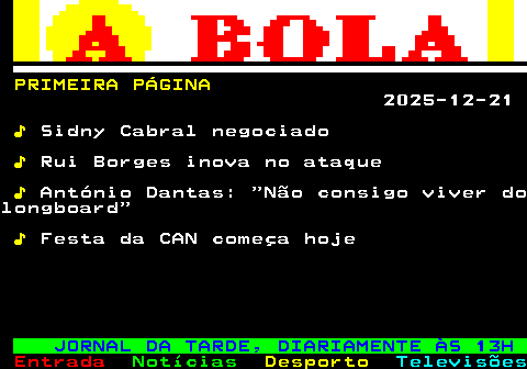 679.1. PRIMEIRA PÁGINA. 2025-12-21. ♪. Sidny Cabral negociado. ♪. Rui Borges inova no ataque. ♪. António Dantas: Não consigo viver dolongboard. ♪. Festa da CAN começa hoje. JORNAL DA TARDE, DIARIAMENTE ÀS 13H.