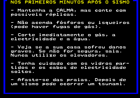 697.1. NOS PRIMEIROS MINUTOS APÓS O SISMO. - Mantenha a CALMA, mas conte com possíveis réplicas. - Não acenda fósforos ou isqueiros (pode haver fugas de gás). - Corte imediatamente o gás, a electricidade e a água. - Veja se a sua casa sofreu danos graves. Se não for segura, saia. Nunca utilize os elevadores. - Tenha cuidado com os vidros par- tidos e os cabos de electricidade soltos. - Afaste-se das praias. Depois de um sismo pode ocorrer um tsunami.